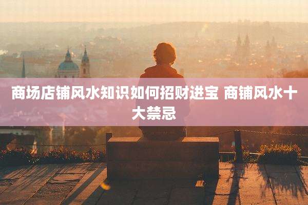 商场店铺风水知识如何招财进宝 商铺风水十大禁忌