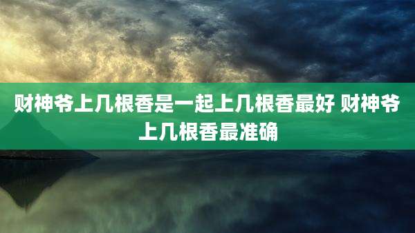 财神爷上几根香是一起上几根香最好 财神爷上几根香最准确