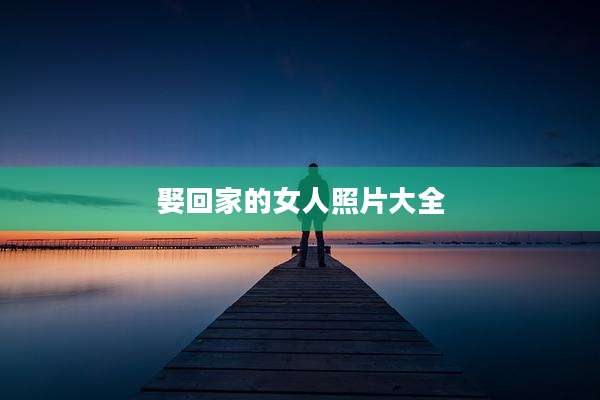 娶回家的女人照片大全