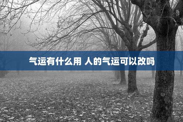 气运有什么用 人的气运可以改吗