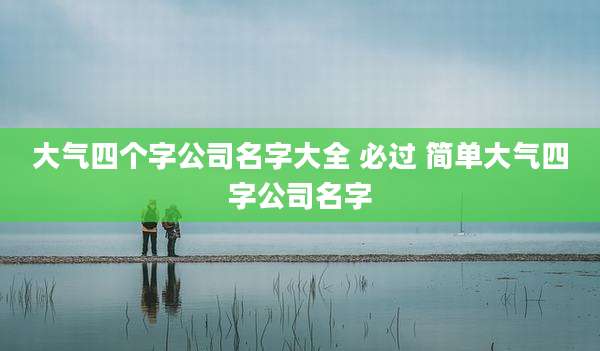 大气四个字公司名字大全 必过 简单大气四字公司名字