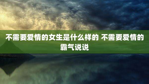 不需要爱情的女生是什么样的 不需要爱情的霸气说说