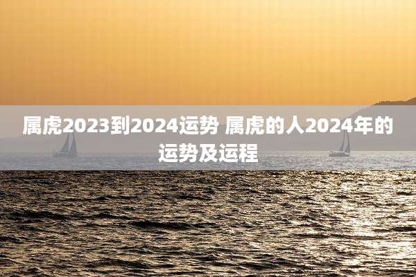 属虎2023到2024运势 属虎的人2024年的运势及运程