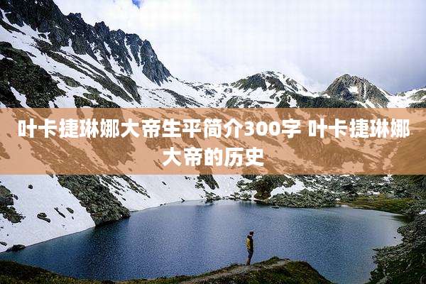 叶卡捷琳娜大帝生平简介300字 叶卡捷琳娜大帝的历史