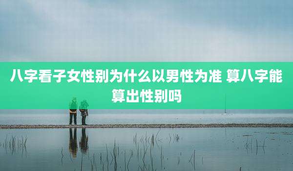 八字看子女性别为什么以男性为准 算八字能算出性别吗