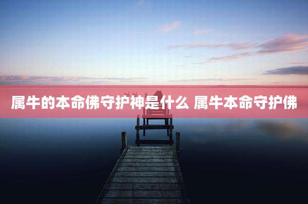 属牛的本命佛守护神是什么 属牛本命守护佛