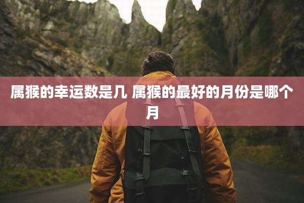属猴的幸运数是几 属猴的最好的月份是哪个月