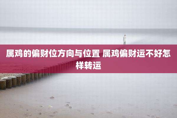 属鸡的偏财位方向与位置 属鸡偏财运不好怎样转运