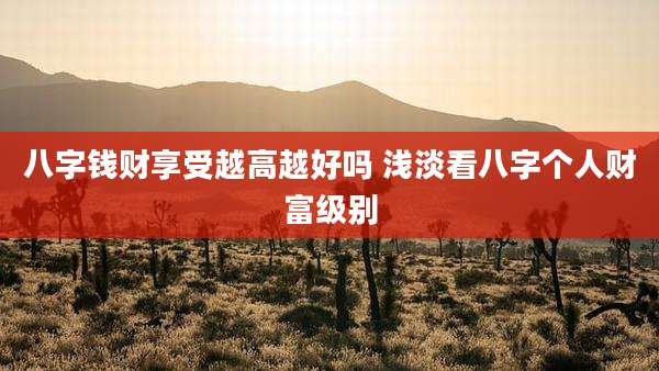 八字钱财享受越高越好吗 浅淡看八字个人财富级别