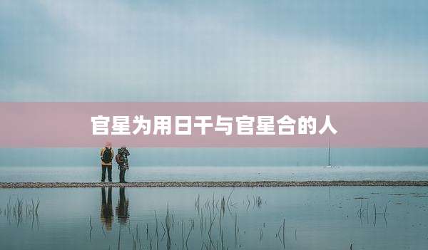 官星为用日干与官星合的人