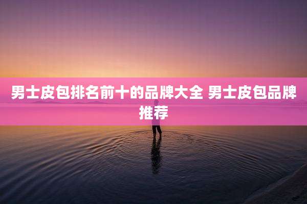 男士皮包排名前十的品牌大全 男士皮包品牌推荐