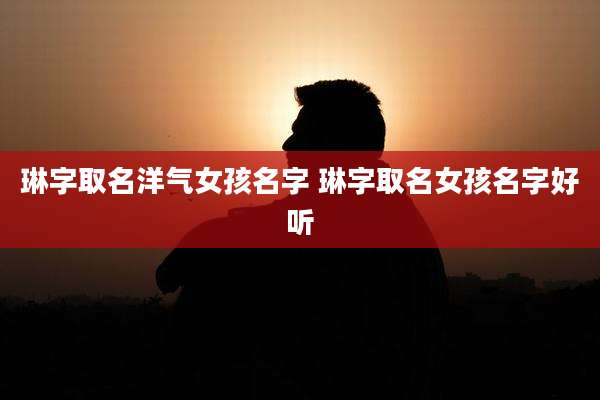 琳字取名洋气女孩名字 琳字取名女孩名字好听