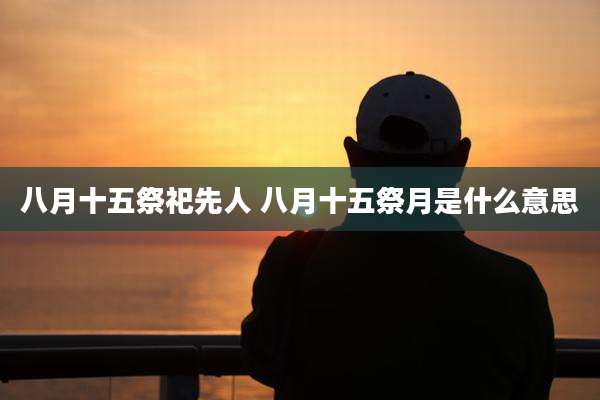 八月十五祭祀先人 八月十五祭月是什么意思
