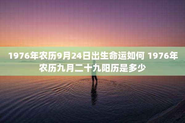 1976年农历9月24日出生命运如何 1976年农历九月二十九阳历是多少
