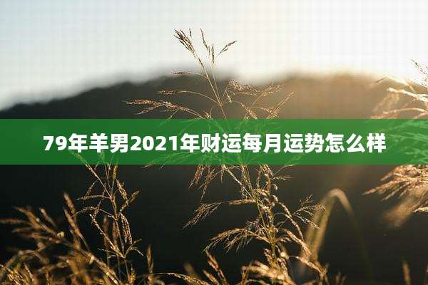 79年羊男2021年财运每月运势怎么样