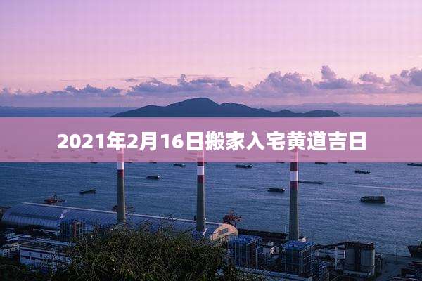 2021年2月16日搬家入宅黄道吉日