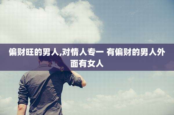 偏财旺的男人,对情人专一 有偏财的男人外面有女人