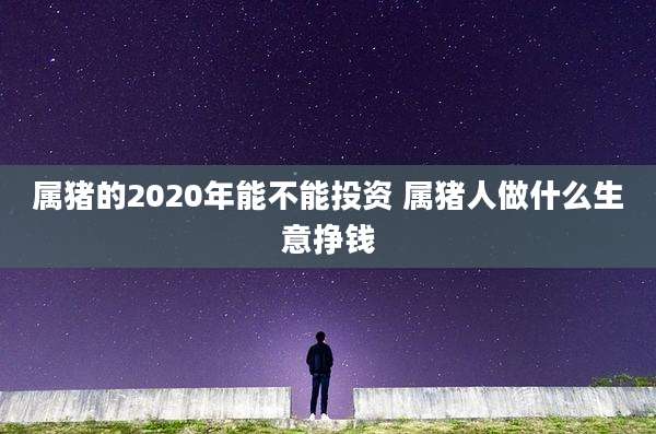 属猪的2020年能不能投资 属猪人做什么生意挣钱