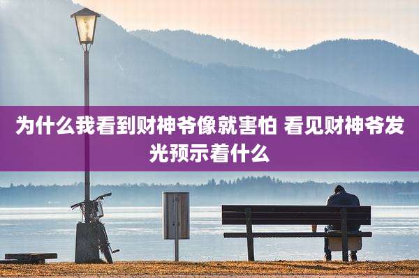 为什么我看到财神爷像就害怕 看见财神爷发光预示着什么