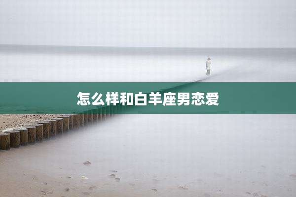 怎么样和白羊座男恋爱