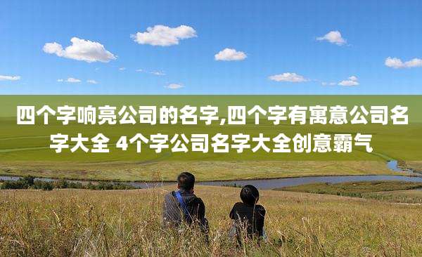 四个字响亮公司的名字,四个字有寓意公司名字大全 4个字公司名字大全创意霸气