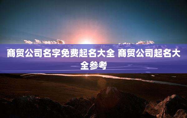 商贸公司名字免费起名大全 商贸公司起名大全参考
