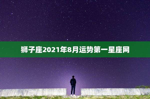 狮子座2021年8月运势第一星座网