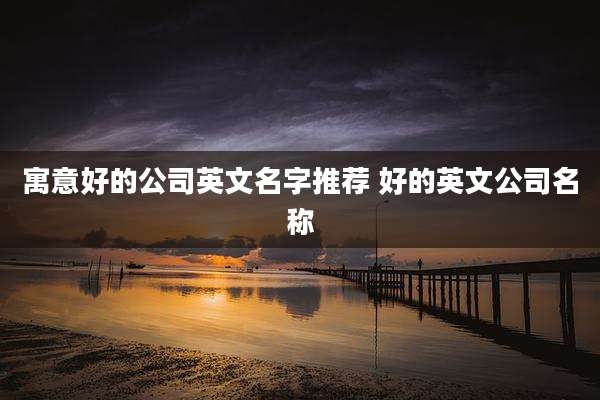 寓意好的公司英文名字推荐 好的英文公司名称
