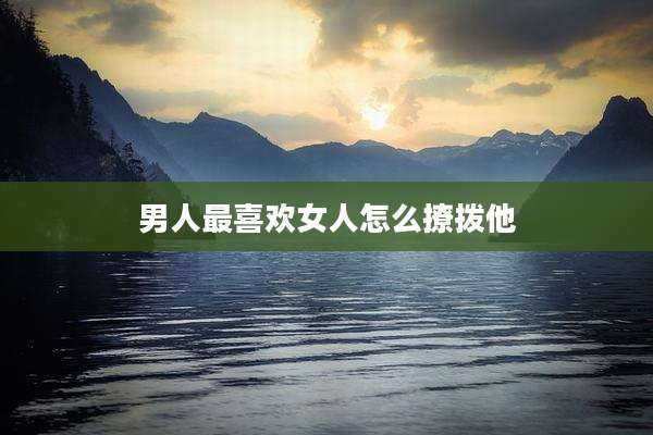 男人最喜欢女人怎么撩拨他
