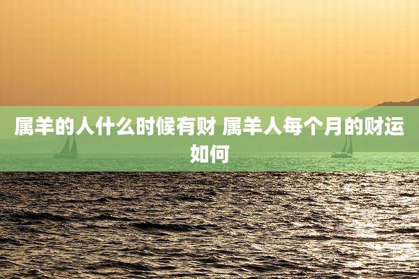 属羊的人什么时候有财 属羊人每个月的财运如何