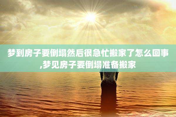 梦到房子要倒塌然后很急忙搬家了怎么回事,梦见房子要倒塌准备搬家