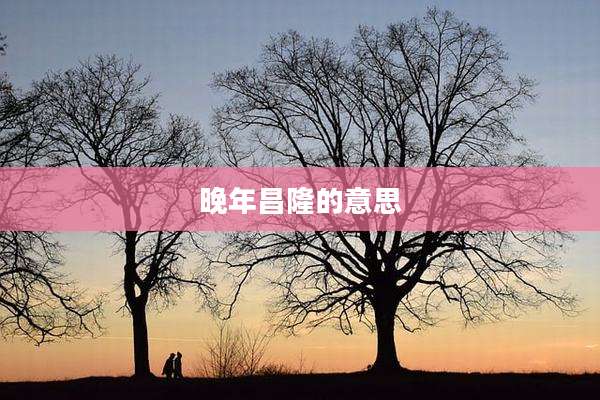 晚年昌隆的意思