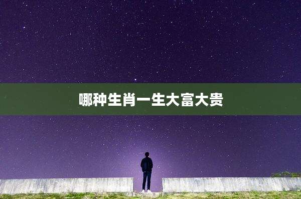 哪种生肖一生大富大贵