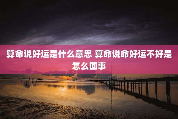 算命说好运是什么意思 算命说命好运不好是怎么回事