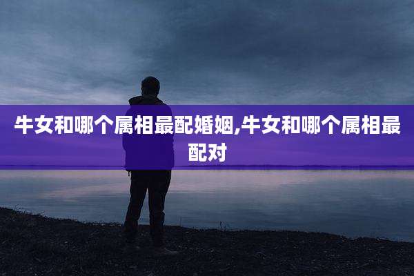 牛女和哪个属相最配婚姻,牛女和哪个属相最配对