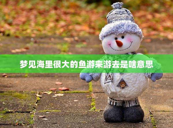 梦见海里很大的鱼游来游去是啥意思
