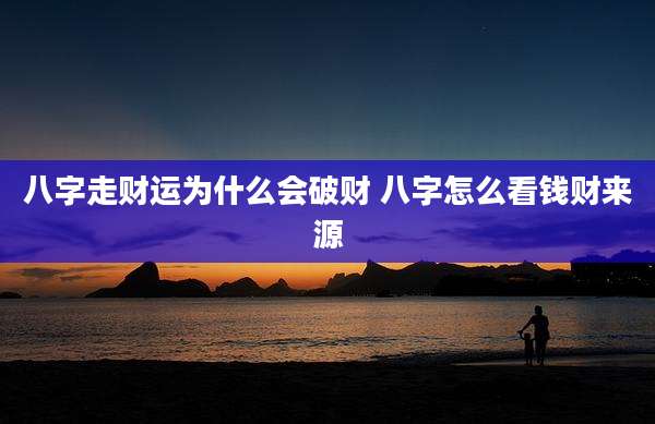 八字走财运为什么会破财 八字怎么看钱财来源