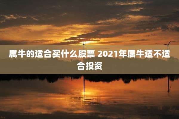 属牛的适合买什么股票 2021年属牛适不适合投资