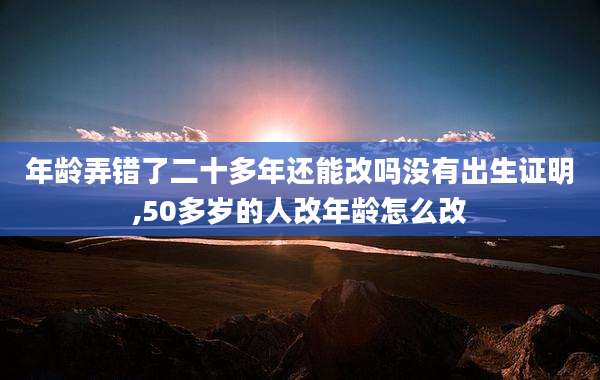 年龄弄错了二十多年还能改吗没有出生证明,50多岁的人改年龄怎么改