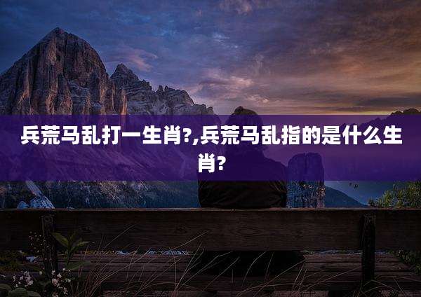 兵荒马乱打一生肖?,兵荒马乱指的是什么生肖?