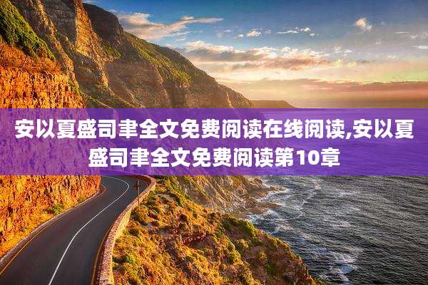安以夏盛司聿全文免费阅读在线阅读,安以夏盛司聿全文免费阅读第10章