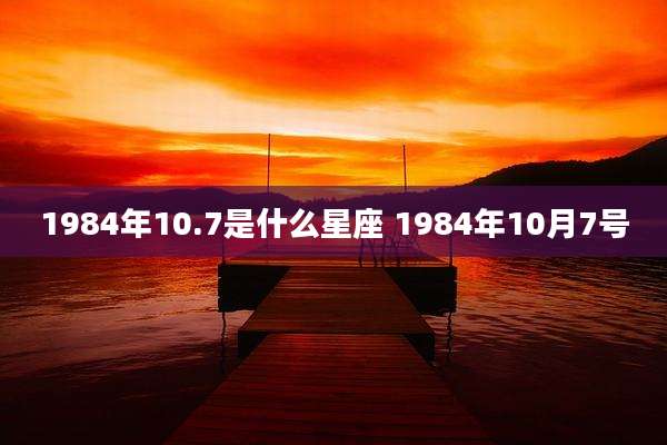 1984年10.7是什么星座 1984年10月7号