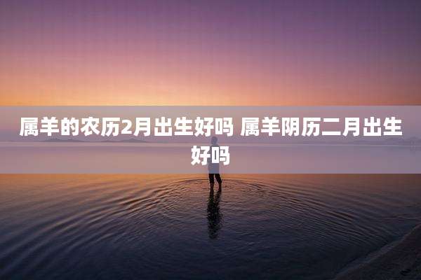 属羊的农历2月出生好吗 属羊阴历二月出生好吗