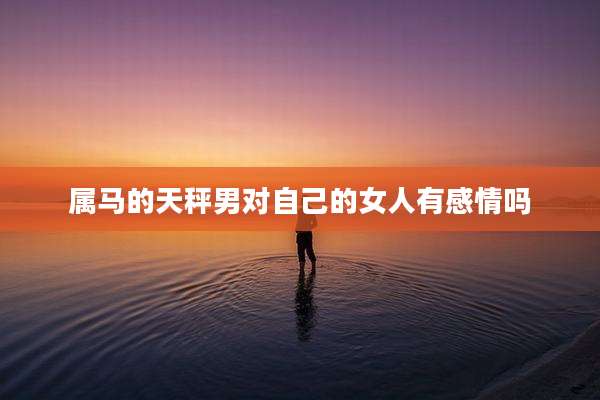属马的天秤男对自己的女人有感情吗