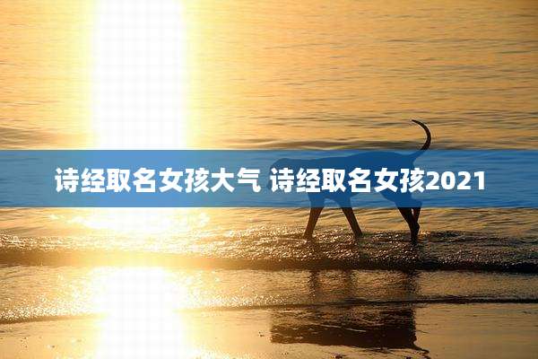 诗经取名女孩大气 诗经取名女孩2021
