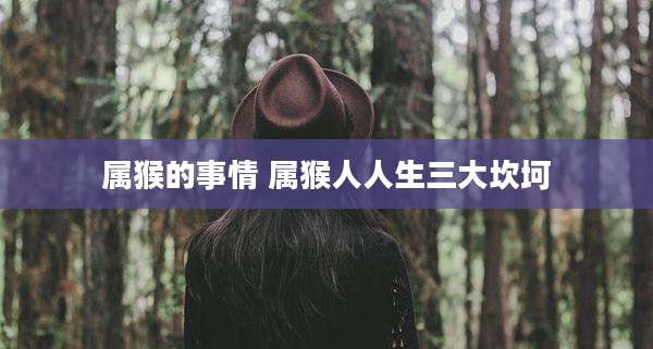 属猴的事情 属猴人人生三大坎坷