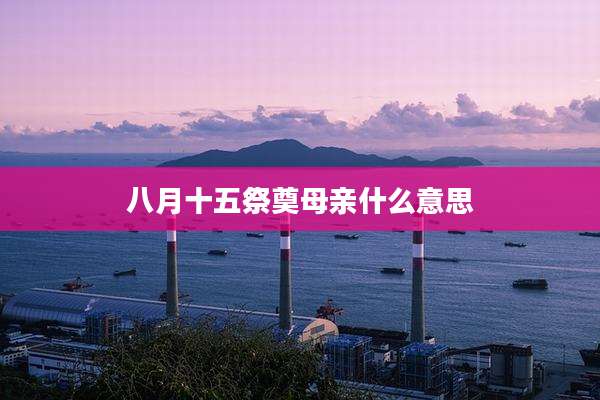 八月十五祭奠母亲什么意思