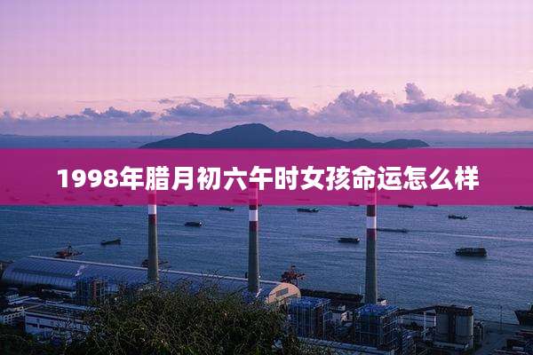 1998年腊月初六午时女孩命运怎么样