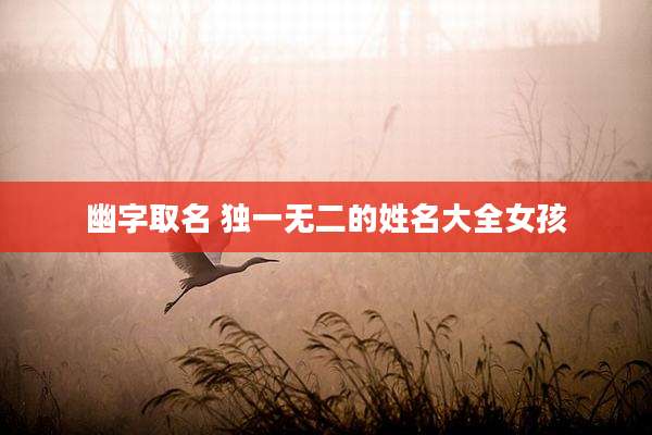 幽字取名 独一无二的姓名大全女孩