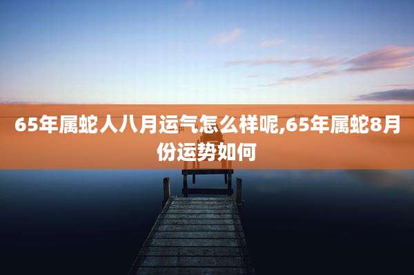 65年属蛇人八月运气怎么样呢,65年属蛇8月份运势如何
